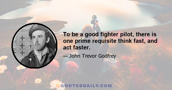 To be a good fighter pilot, there is one prime requisite think fast, and act faster.