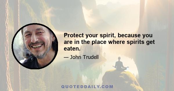 Protect your spirit, because you are in the place where spirits get eaten.