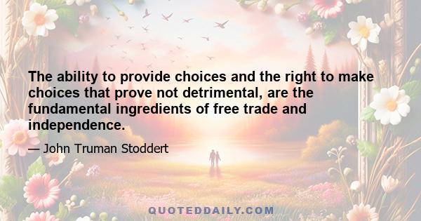 The ability to provide choices and the right to make choices that prove not detrimental, are the fundamental ingredients of free trade and independence.