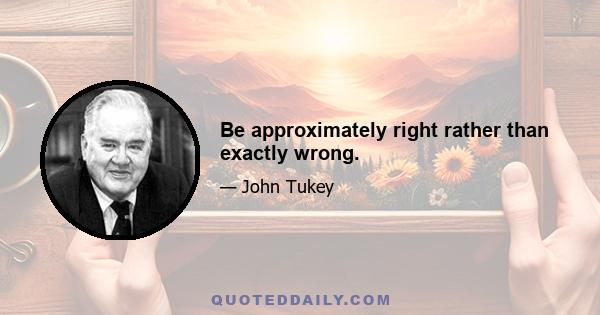 Be approximately right rather than exactly wrong.