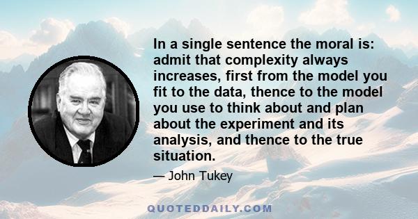 In a single sentence the moral is: admit that complexity always increases, first from the model you fit to the data, thence to the model you use to think about and plan about the experiment and its analysis, and thence