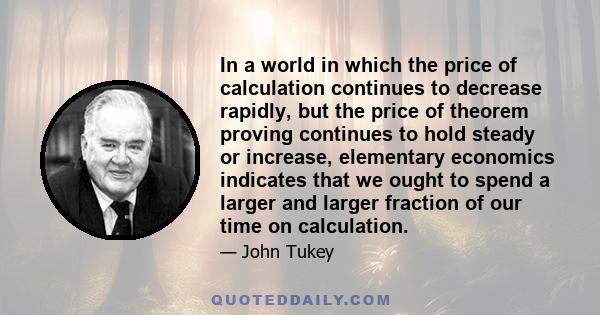 In a world in which the price of calculation continues to decrease rapidly, but the price of theorem proving continues to hold steady or increase, elementary economics indicates that we ought to spend a larger and