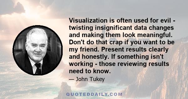 Visualization is often used for evil - twisting insignificant data changes and making them look meaningful. Don't do that crap if you want to be my friend. Present results clearly and honestly. If something isn't