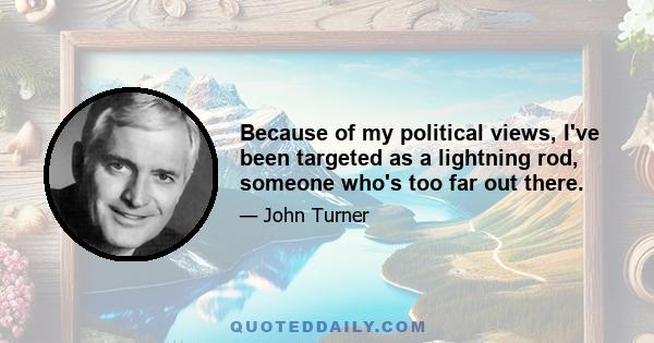 Because of my political views, I've been targeted as a lightning rod, someone who's too far out there.