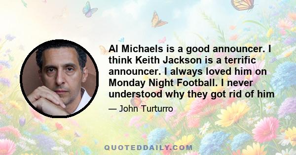 Al Michaels is a good announcer. I think Keith Jackson is a terrific announcer. I always loved him on Monday Night Football. I never understood why they got rid of him