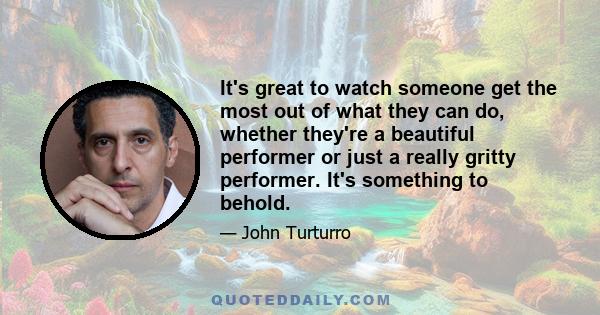 It's great to watch someone get the most out of what they can do, whether they're a beautiful performer or just a really gritty performer. It's something to behold.