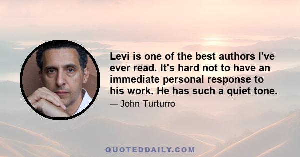 Levi is one of the best authors I've ever read. It's hard not to have an immediate personal response to his work. He has such a quiet tone.