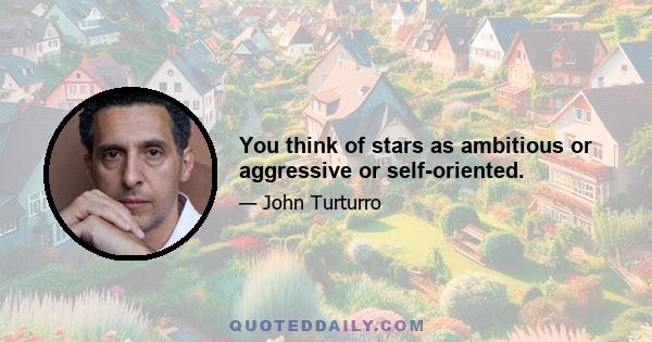 You think of stars as ambitious or aggressive or self-oriented.