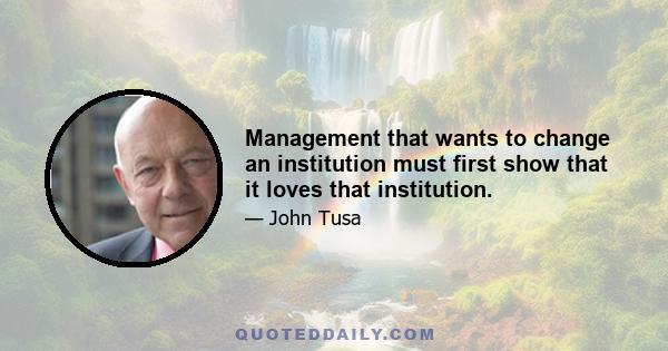 Management that wants to change an institution must first show that it loves that institution.