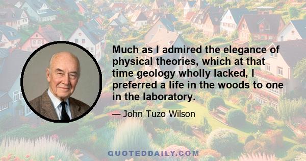 Much as I admired the elegance of physical theories, which at that time geology wholly lacked, I preferred a life in the woods to one in the laboratory.