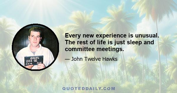 Every new experience is unusual. The rest of life is just sleep and committee meetings.