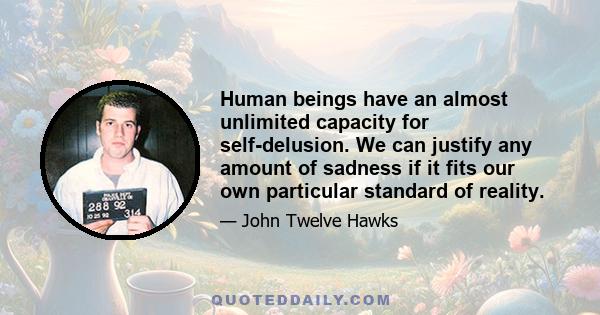 Human beings have an almost unlimited capacity for self-delusion. We can justify any amount of sadness if it fits our own particular standard of reality.