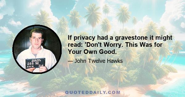 If privacy had a gravestone it might read: 'Don't Worry. This Was for Your Own Good.