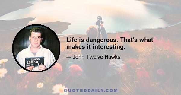 Life is dangerous. That's what makes it interesting.