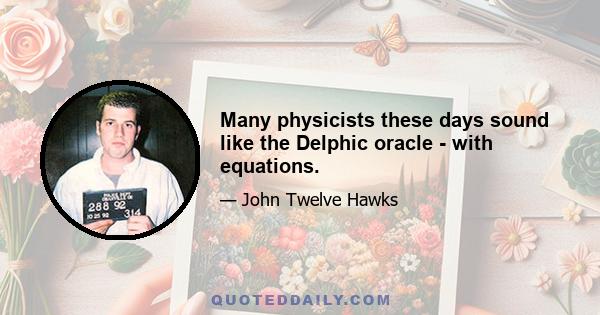 Many physicists these days sound like the Delphic oracle - with equations.