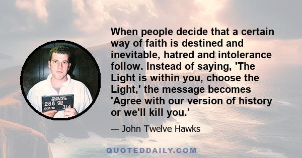 When people decide that a certain way of faith is destined and inevitable, hatred and intolerance follow. Instead of saying, 'The Light is within you, choose the Light,' the message becomes 'Agree with our version of