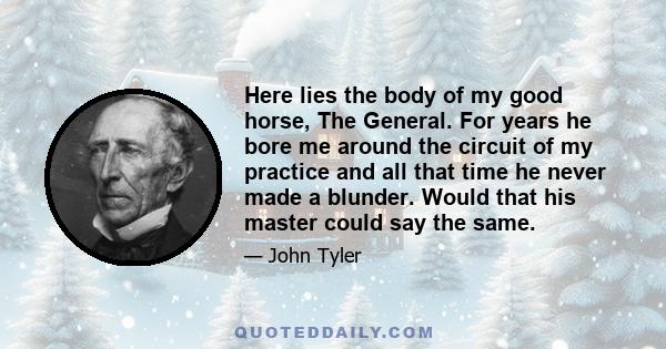 Here lies the body of my good horse, The General. For years he bore me around the circuit of my practice and all that time he never made a blunder. Would that his master could say the same.