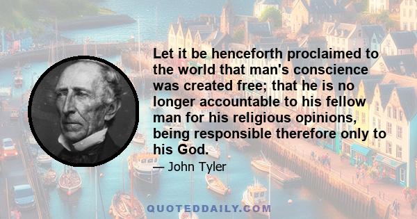 Let it be henceforth proclaimed to the world that man's conscience was created free; that he is no longer accountable to his fellow man for his religious opinions, being responsible therefore only to his God.