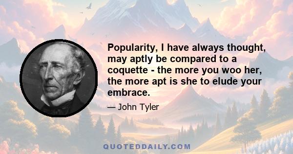 Popularity, I have always thought, may aptly be compared to a coquette - the more you woo her, the more apt is she to elude your embrace.