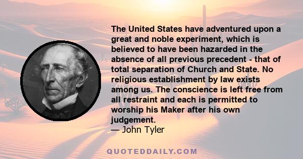 The United States have adventured upon a great and noble experiment, which is believed to have been hazarded in the absence of all previous precedent - that of total separation of Church and State. No religious