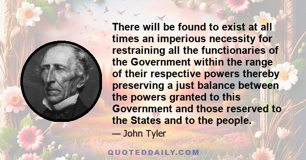 There will be found to exist at all times an imperious necessity for restraining all the functionaries of the Government within the range of their respective powers thereby preserving a just balance between the powers