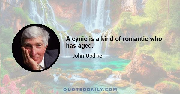 A cynic is a kind of romantic who has aged.