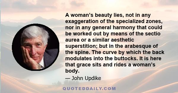 A woman’s beauty lies, not in any exaggeration of the specialized zones, nor in any general harmony that could be worked out by means of the sectio aurea or a similar aesthetic superstition; but in the arabesque of the