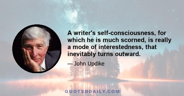 A writer's self-consciousness, for which he is much scorned, is really a mode of interestedness, that inevitably turns outward.