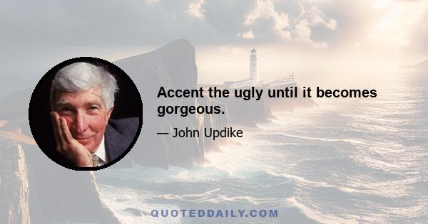 Accent the ugly until it becomes gorgeous.