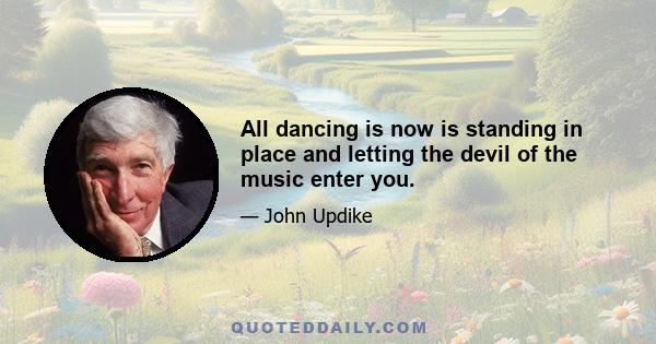 All dancing is now is standing in place and letting the devil of the music enter you.