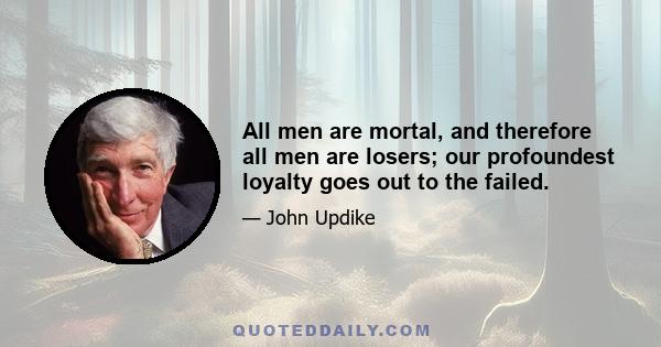 All men are mortal, and therefore all men are losers; our profoundest loyalty goes out to the failed.