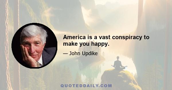 America is a vast conspiracy to make you happy.