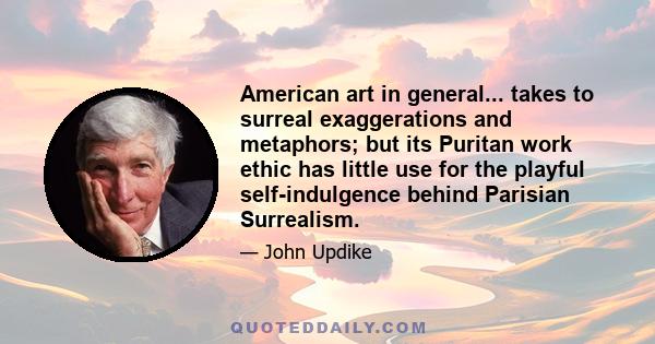 American art in general... takes to surreal exaggerations and metaphors; but its Puritan work ethic has little use for the playful self-indulgence behind Parisian Surrealism.