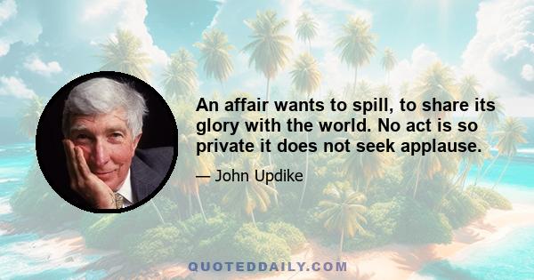 An affair wants to spill, to share its glory with the world. No act is so private it does not seek applause.