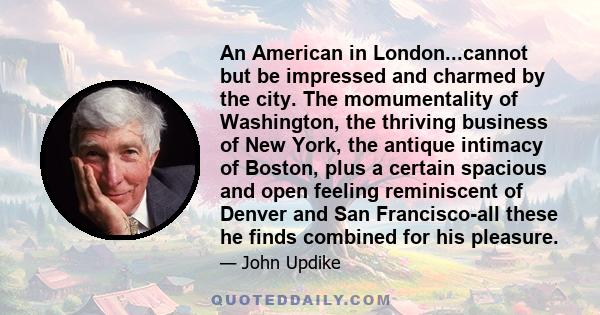 An American in London...cannot but be impressed and charmed by the city. The momumentality of Washington, the thriving business of New York, the antique intimacy of Boston, plus a certain spacious and open feeling