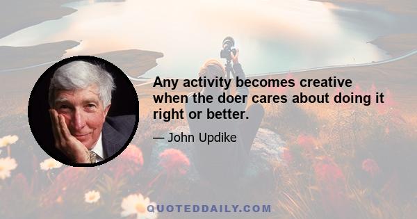 Any activity becomes creative when the doer cares about doing it right or better.