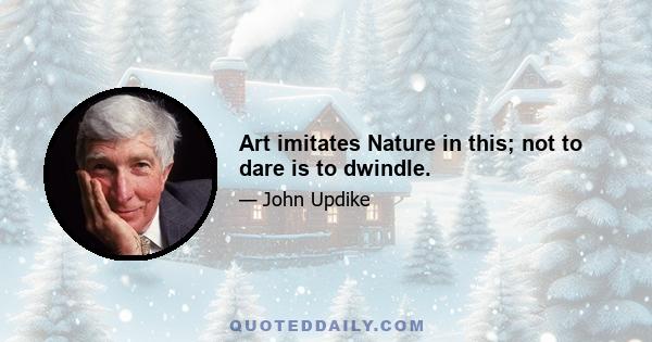 Art imitates Nature in this; not to dare is to dwindle.