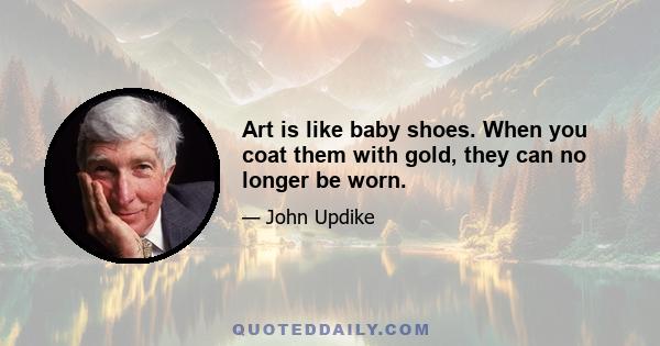 Art is like baby shoes. When you coat them with gold, they can no longer be worn.