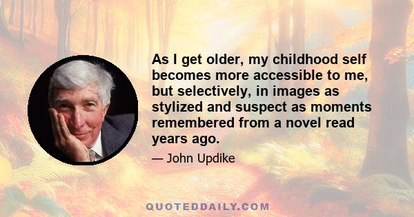 As I get older, my childhood self becomes more accessible to me, but selectively, in images as stylized and suspect as moments remembered from a novel read years ago.