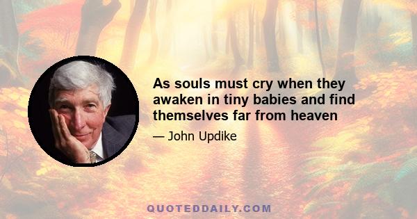 As souls must cry when they awaken in tiny babies and find themselves far from heaven