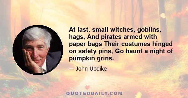 At last, small witches, goblins, hags, And pirates armed with paper bags Their costumes hinged on safety pins, Go haunt a night of pumpkin grins.