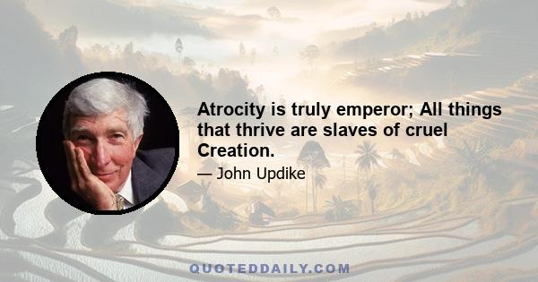 Atrocity is truly emperor; All things that thrive are slaves of cruel Creation.