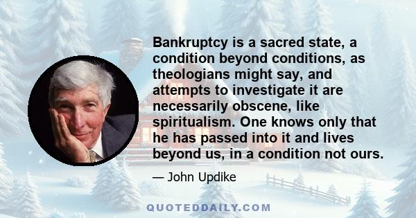 Bankruptcy is a sacred state, a condition beyond conditions, as theologians might say, and attempts to investigate it are necessarily obscene, like spiritualism. One knows only that he has passed into it and lives