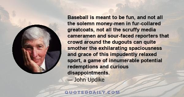 Baseball is meant to be fun, and not all the solemn money-men in fur-collared greatcoats, not all the scruffy media cameramen and sour-faced reporters that crowd around the dugouts can quite smother the exhilarating