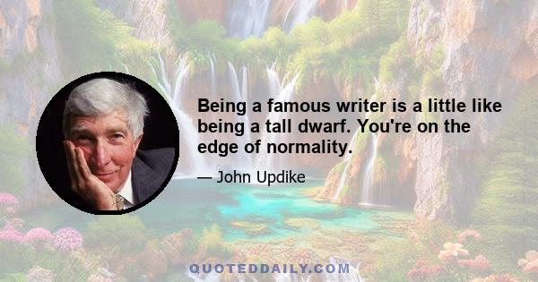 Being a famous writer is a little like being a tall dwarf. You're on the edge of normality.