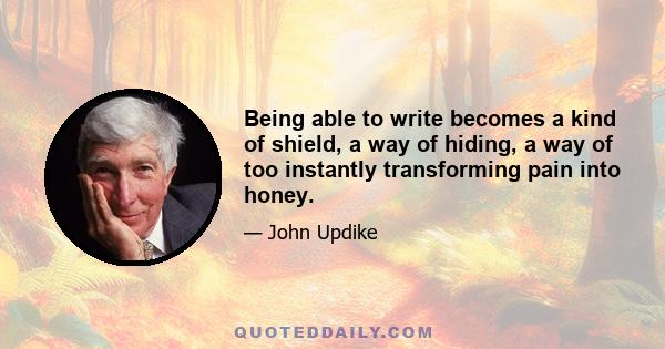 Being able to write becomes a kind of shield, a way of hiding, a way of too instantly transforming pain into honey.