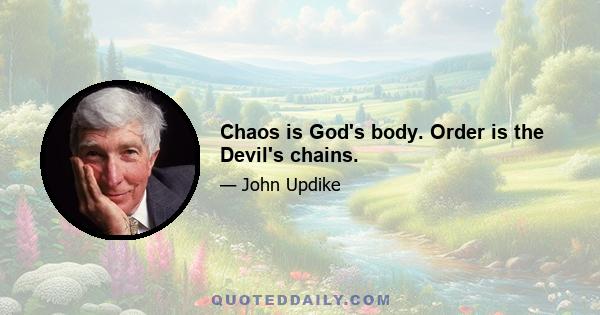 Chaos is God's body. Order is the Devil's chains.