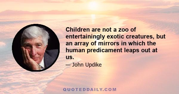 Children are not a zoo of entertainingly exotic creatures, but an array of mirrors in which the human predicament leaps out at us.