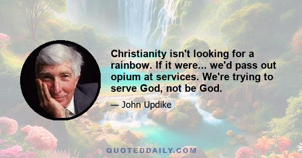 Christianity isn't looking for a rainbow. If it were... we'd pass out opium at services. We're trying to serve God, not be God.