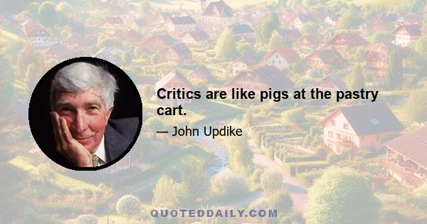 Critics are like pigs at the pastry cart.